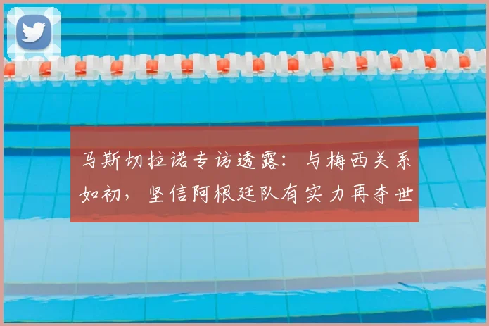 马斯切拉诺专访透露:与梅西关系如初,坚信阿根廷队有实力再夺世界杯