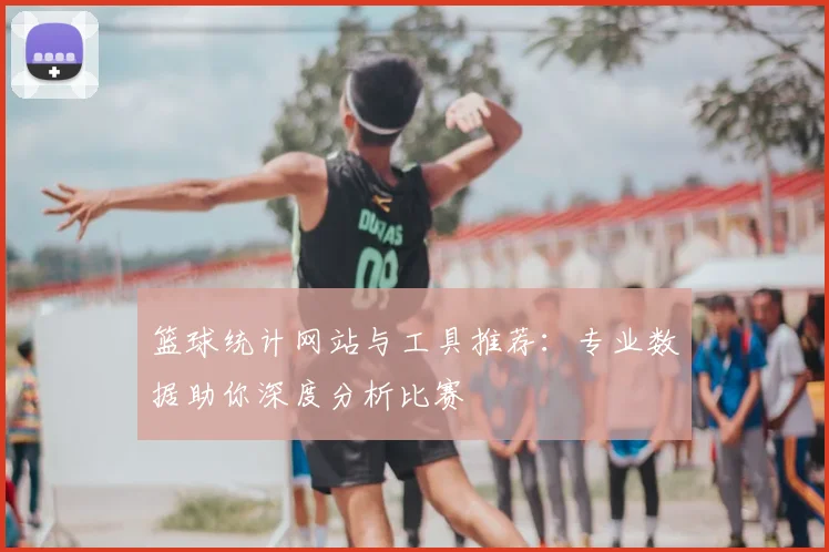 篮球统计网站与工具推荐：专业数据助你深度分析比赛