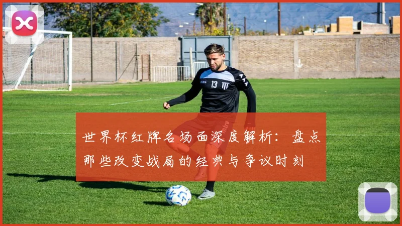 世界杯红牌名场面深度解析：盘点那些改变战局的经典与争议时刻