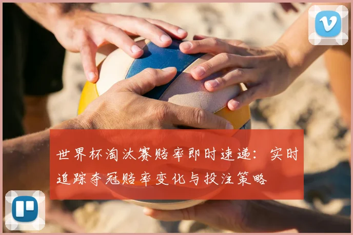 世界杯淘汰赛赔率即时速递:实时追踪夺冠赔率变化与投注策略