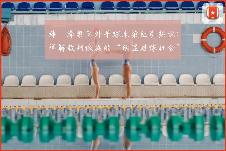 韩镕泽禁区外手球未染红引热议：详解裁判依据的“明显进球机会”判罚条款