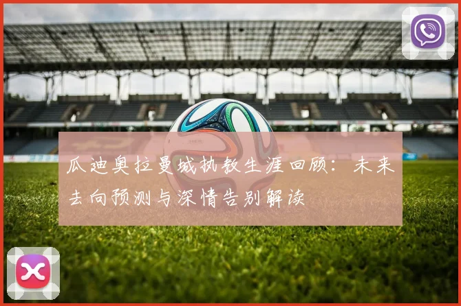 瓜迪奥拉曼城执教生涯回顾:未来去向预测与深情告别解读