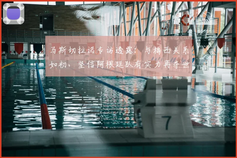 马斯切拉诺专访透露:与梅西关系如初,坚信阿根廷队有实力再夺世界杯