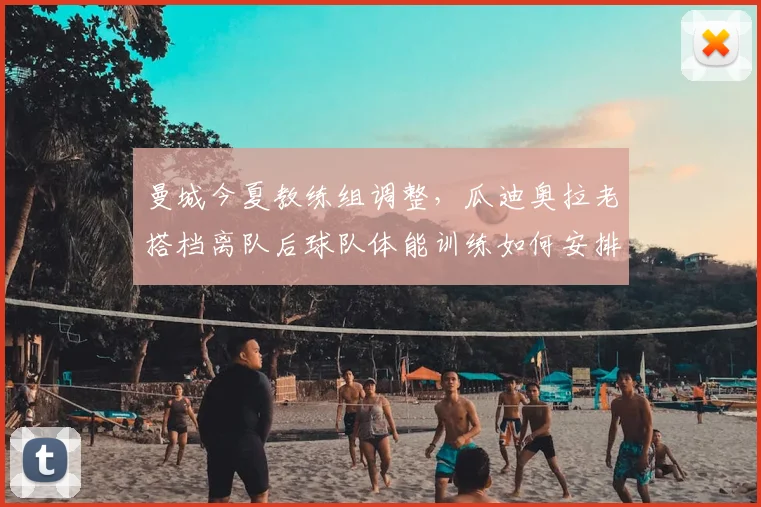 曼城今夏教练组调整，瓜迪奥拉老搭档离队后球队体能训练如何安排？