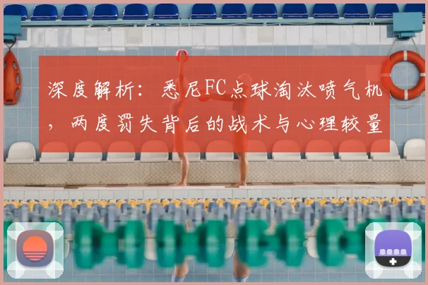深度解析:悉尼FC点球淘汰喷气机,两度罚失背后的战术与心理较量