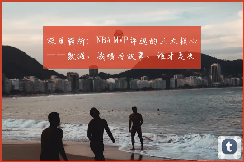 深度解析：NBA MVP评选的三大核心——数据、战绩与故事，谁才是决定性因素？