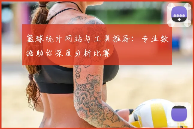 篮球统计网站与工具推荐:专业数据助你深度分析比赛